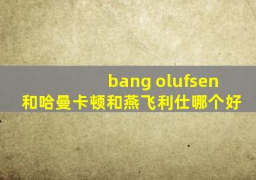 bang olufsen和哈曼卡顿和燕飞利仕哪个好